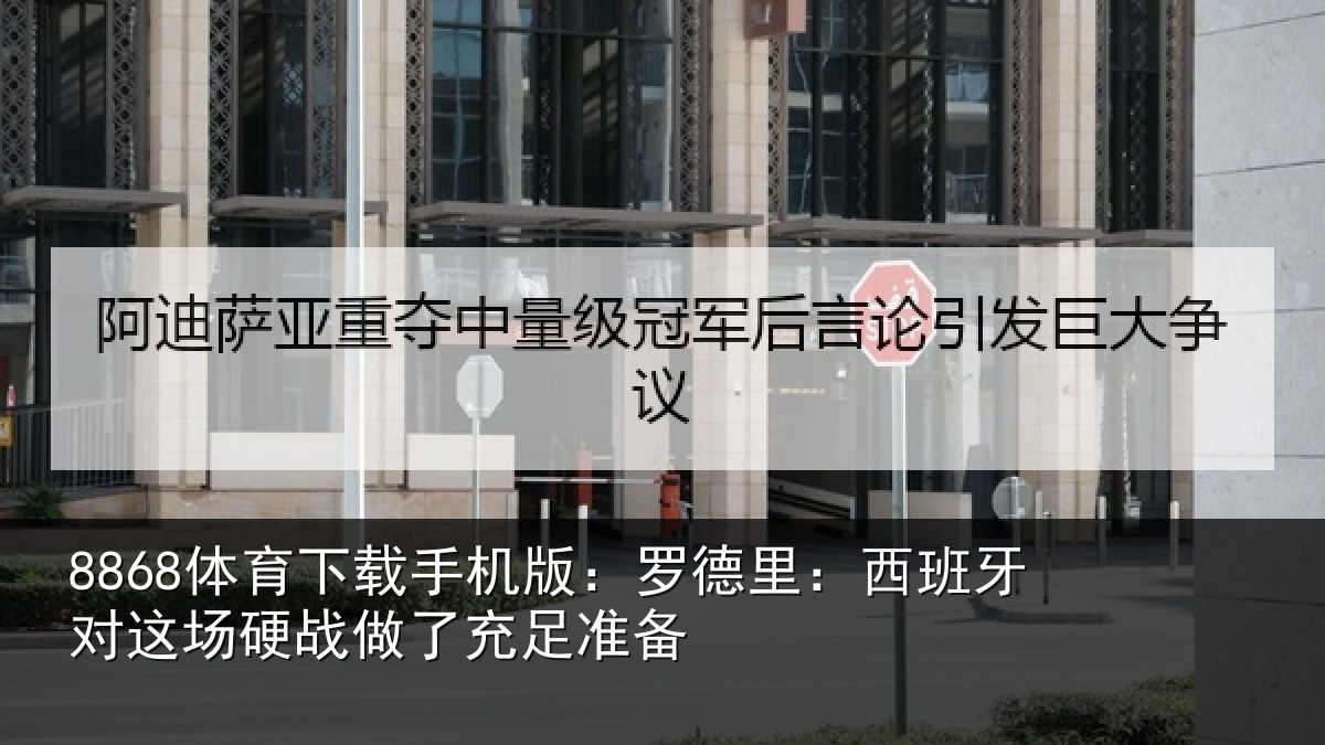 8868体育下载手机版:罗德里:西班相关情况充足准备