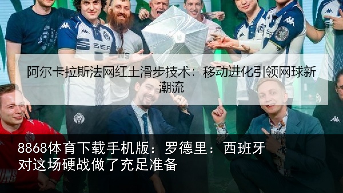 8868体育下载手机版:罗德里:西班牙对这场硬战做了充足准备
