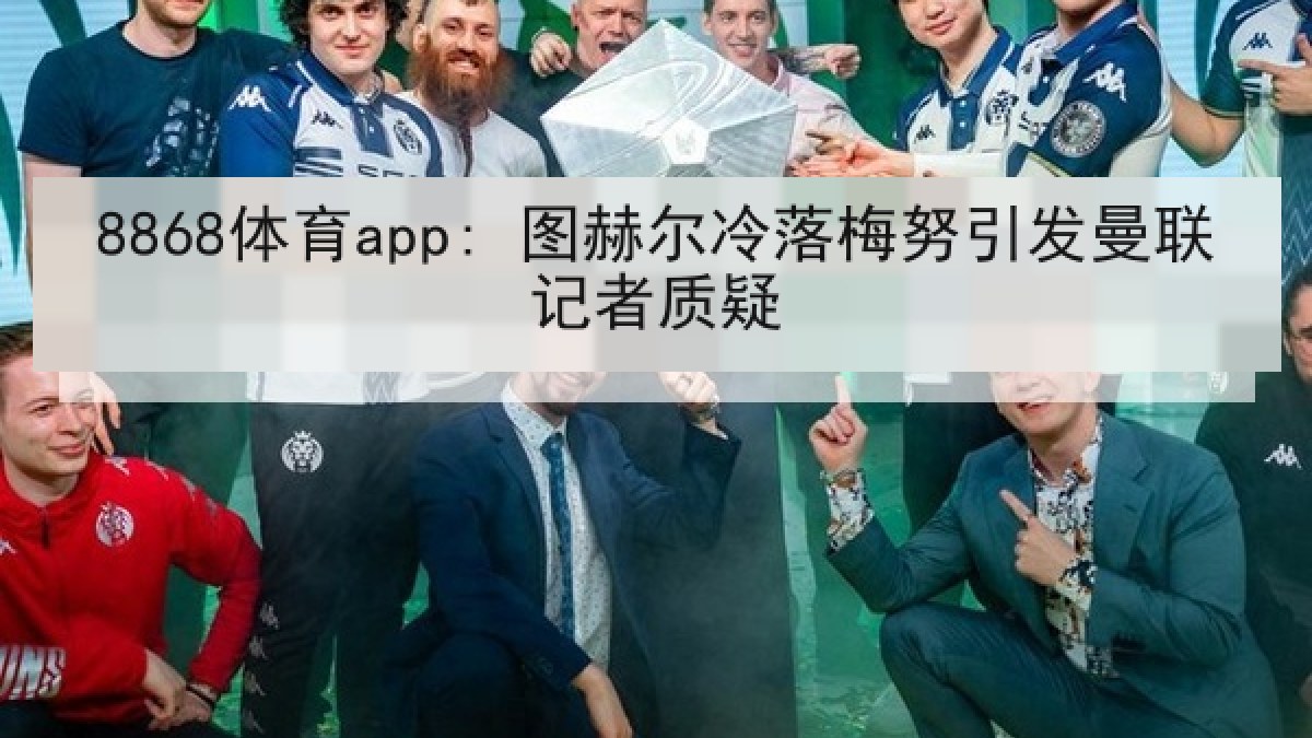 8868体育app: 图赫尔冷落梅努引发曼联记者质疑
