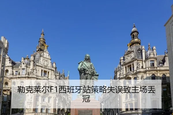 勒克莱尔F1西班牙站策略失误致主场丢冠