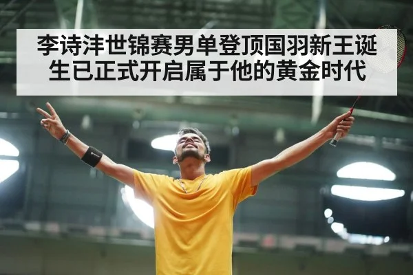 李诗沣世锦赛男单登顶国羽新王诞生已正式开启属于他的黄金时代