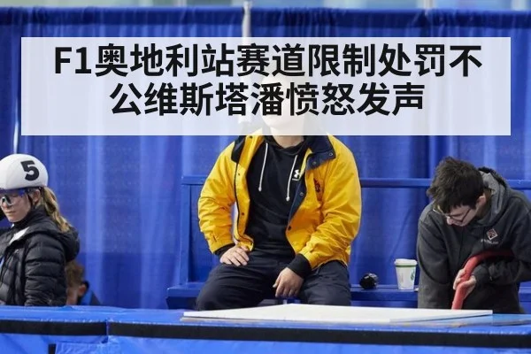 F1奥地利站赛道限制处罚不公维斯塔潘愤怒发声