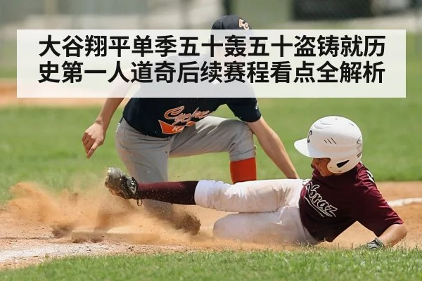 大谷翔平单季五十轰五十盗铸就历史第一人道奇后续赛程看点全解析