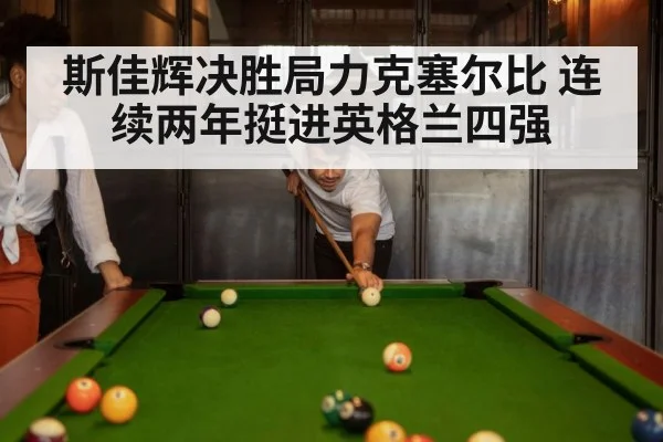 斯佳辉决胜局力克塞尔比 连续两年挺进英格兰四强