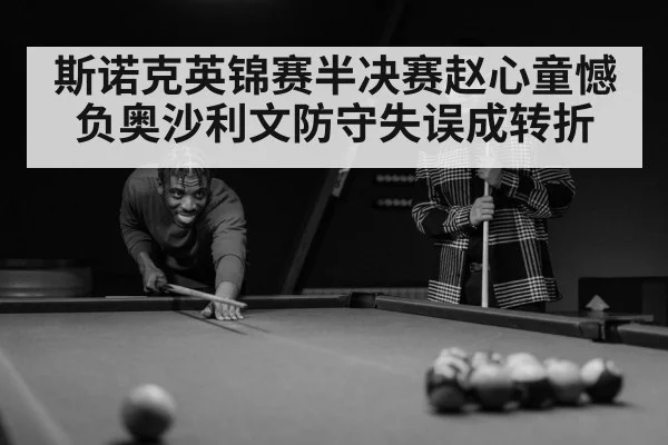 斯诺克英锦赛半决赛赵心童憾负奥沙利文防守失误成转折
